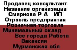 Продавец-консультант › Название организации ­ Смирнова Р.А., ИП › Отрасль предприятия ­ Розничная торговля › Минимальный оклад ­ 30 000 - Все города Работа » Вакансии   . Мурманская обл.,Мончегорск г.